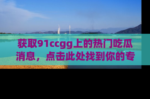 获取91ccgg上的热门吃瓜消息,点击此处找到你的专属信息地址!