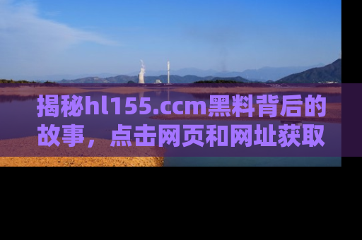 揭秘hl155.ccm黑料背后的故事,点击网页和网址获取第一手资料