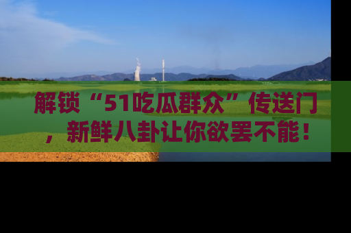解锁“51吃瓜群众”传送门,新鲜八卦让你欲罢不能!