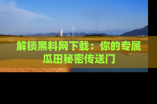 解锁黑料网下载:你的专属瓜田秘密传送门