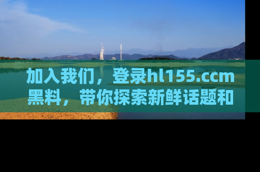 加入我们，登录hl155.ccm黑料，带你探索新鲜话题和黑料趣事！