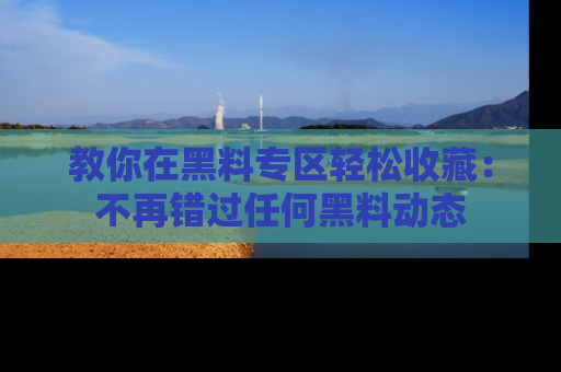 教你在黑料专区轻松收藏:不再错过任何黑料动态