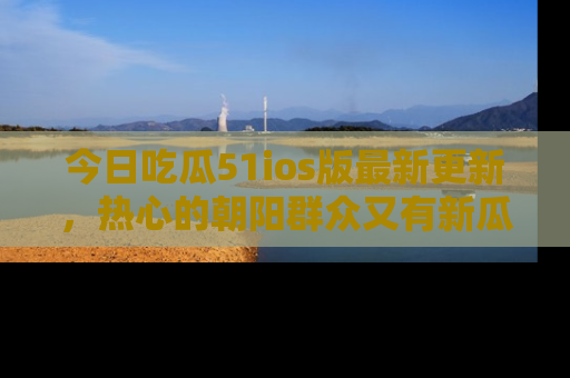 今日吃瓜51ios版最新更新,热心的朝阳群众又有新瓜要分享啦!