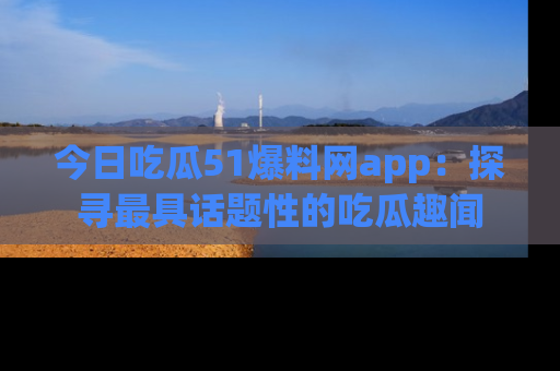 今日吃瓜51爆料网app:探寻最具话题性的吃瓜趣闻
