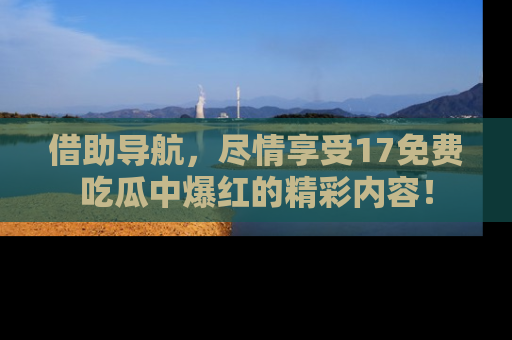 借助导航,尽情享受17免费吃瓜中爆红的精彩内容!