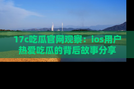 17c吃瓜官网观察:ios用户热爱吃瓜的背后故事分享