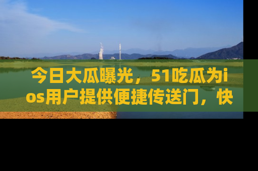 今日大瓜曝光，51吃瓜为ios用户提供便捷传送门，快来围观。