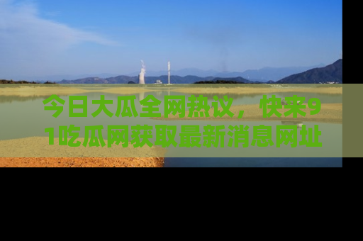 今日大瓜全网热议，快来91吃瓜网获取最新消息网址