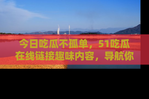 今日吃瓜不孤单，51吃瓜在线链接趣味内容，导航你的兴趣世界！