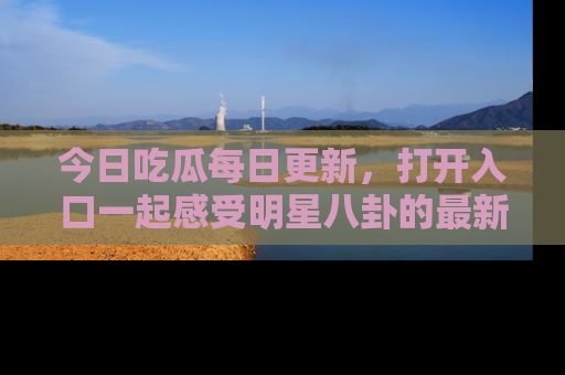 今日吃瓜每日更新，打开入口一起感受明星八卦的最新动态，别说我没告诉你哦！