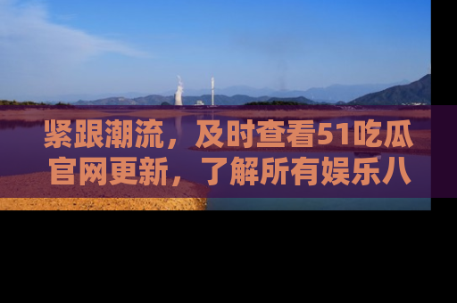 紧跟潮流，及时查看51吃瓜官网更新，了解所有娱乐八卦！