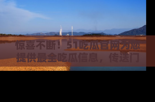 惊喜不断！51吃瓜官网为您提供最全吃瓜信息，传送门在这里，快来链接！