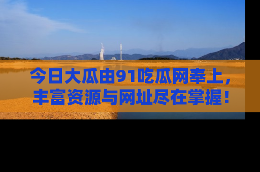 今日大瓜由91吃瓜网奉上，丰富资源与网址尽在掌握！