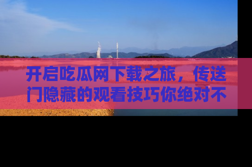 开启吃瓜网下载之旅，传送门隐藏的观看技巧你绝对不能错过！
