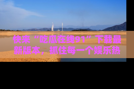 快来“吃瓜在线91”下载最新版本，抓住每一个娱乐热点的精彩瞬间！