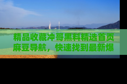 精品收藏冲哥黑料精选首页麻豆导航，快速找到最新爆料
