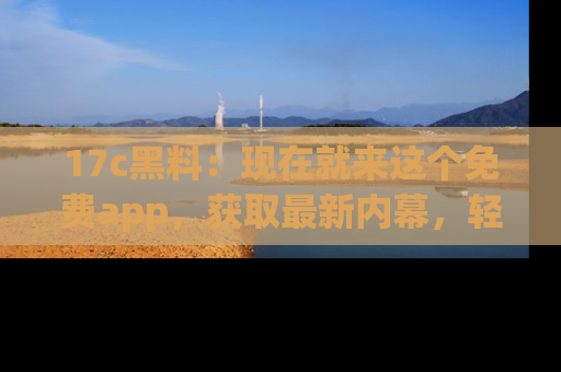 17c黑料:现在就来这个免费app,获取最新内幕,轻松掌握娱乐圈动向!