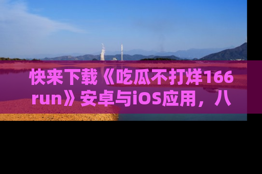 快来下载《吃瓜不打烊166run》安卓与iOS应用，八卦不断，吃瓜不停！