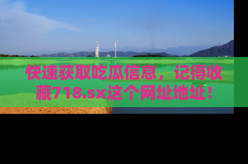 快速获取吃瓜信息，记得收藏718.sx这个网址地址！
