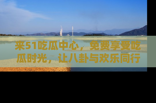 来51吃瓜中心,免费享受吃瓜时光,让八卦与欢乐同行!