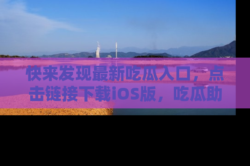 快来发现最新吃瓜入口，点击链接下载iOS版，吃瓜助你追剧更轻松！
