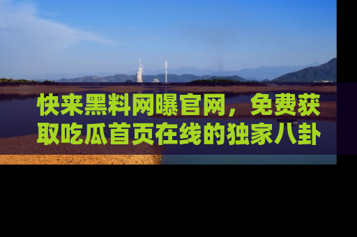 快来黑料网曝官网，免费获取吃瓜首页在线的独家八卦信息！