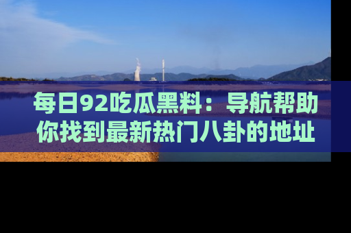每日92吃瓜黑料:导航帮助你找到最新热门八卦的地址