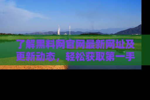 了解黑料网官网最新网址及更新动态，轻松获取第一手娱乐新闻