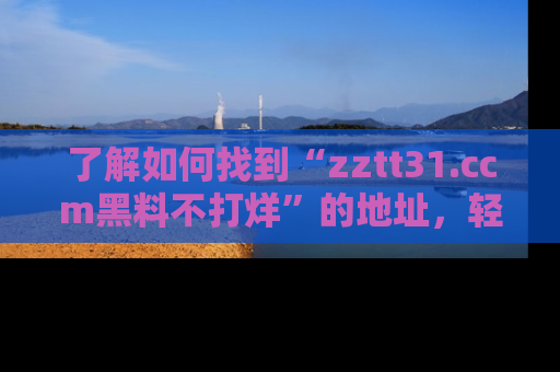 了解如何找到“zztt31.ccm黑料不打烊”的地址,轻松获取最热娱乐八卦与黑料