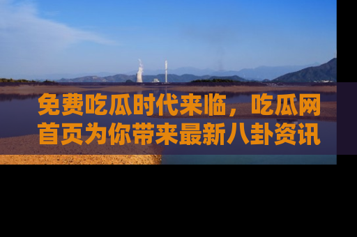 免费吃瓜时代来临，吃瓜网首页为你带来最新八卦资讯，快来围观！