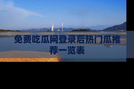 免费吃瓜网登录后热门瓜推荐一览表