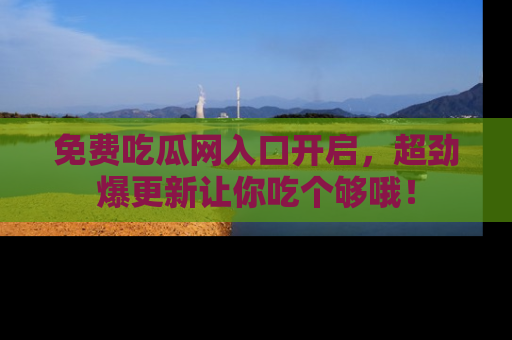 免费吃瓜网入口开启，超劲爆更新让你吃个够哦！