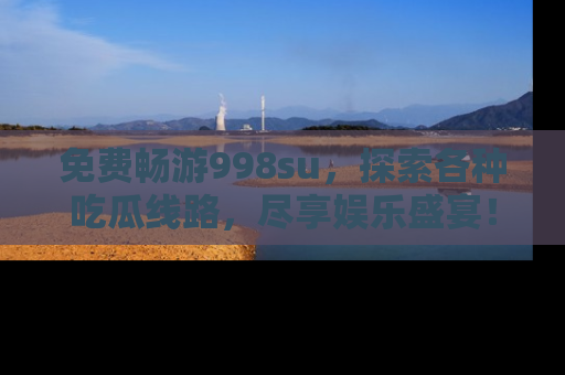 免费畅游998su，探索各种吃瓜线路，尽享娱乐盛宴！