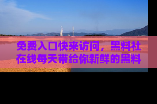 免费入口快来访问，黑料社在线每天带给你新鲜的黑料事件！