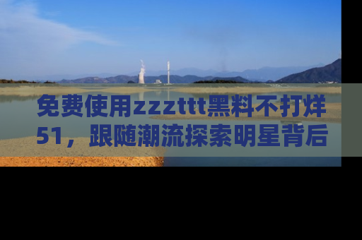 免费使用zzzttt黑料不打烊51，跟随潮流探索明星背后的故事，瘾君子必看！