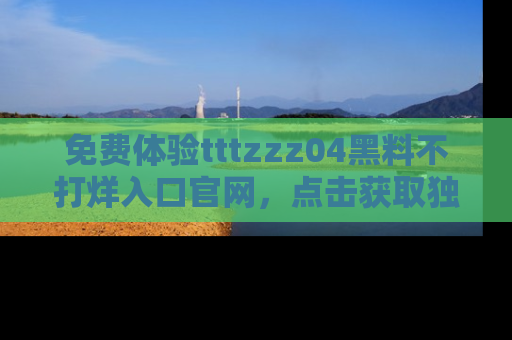 免费体验tttzzz04黑料不打烊入口官网，点击获取独家链接吧
