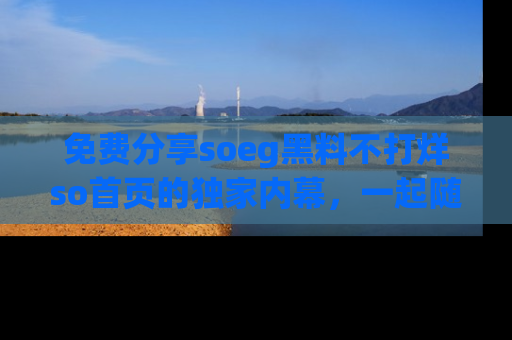 免费分享soeg黑料不打烊so首页的独家内幕，一起随时吃瓜吧！