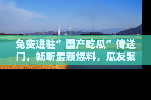 免费进驻”国产吃瓜”传送门，畅听最新爆料，瓜友聚集地等你！