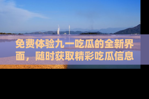 免费体验九一吃瓜的全新界面，随时获取精彩吃瓜信息！