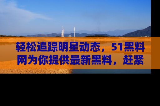 轻松追踪明星动态，51黑料网为你提供最新黑料，赶紧访问网址观看！