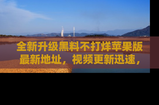 全新升级黑料不打烊苹果版最新地址，视频更新迅速，吃瓜从未如此精彩！
