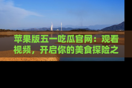 苹果版五一吃瓜官网：观看视频，开启你的美食探险之旅!