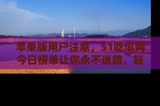 苹果版用户注意，51吃瓜网今日榜单让你永不迷路，轻松吃瓜！
