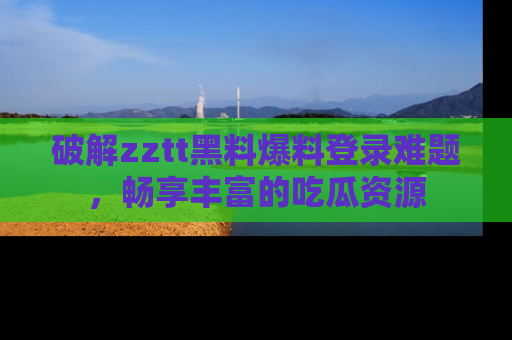 破解zztt黑料爆料登录难题，畅享丰富的吃瓜资源