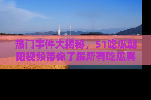热门事件大揭秘，51吃瓜朝阳视频带你了解所有吃瓜真相