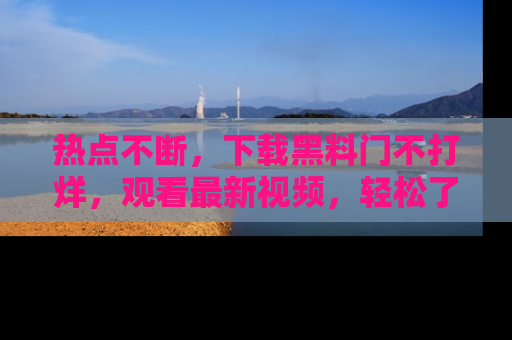 热点不断，下载黑料门不打烊，观看最新视频，轻松了解娱乐八卦！