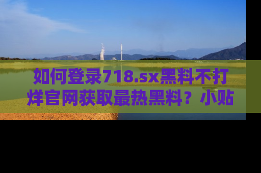 如何登录718.sx黑料不打烊官网获取最热黑料？小贴士带你快速上手！
