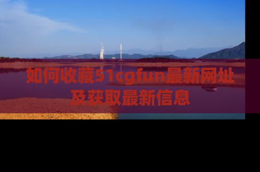 如何收藏51cgfun最新网址及获取最新信息