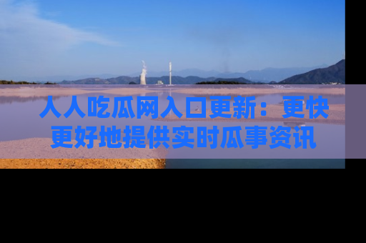 人人吃瓜网入口更新：更快更好地提供实时瓜事资讯