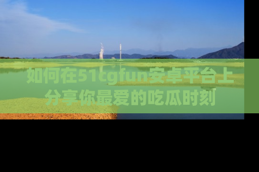 如何在51cgfun安卓平台上分享你最爱的吃瓜时刻